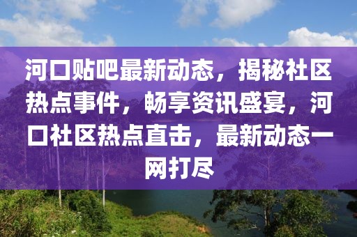 河口貼吧最新動(dòng)態(tài)，揭秘社區(qū)熱點(diǎn)事件，暢享資訊盛宴，河口社區(qū)熱點(diǎn)直擊，最新動(dòng)態(tài)一網(wǎng)打盡