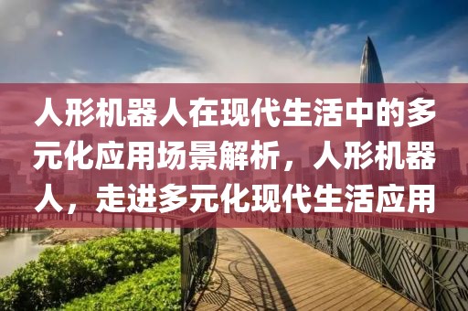 人形機(jī)器人在現(xiàn)代生活中的多元化應(yīng)用場景解析，人形機(jī)器人，走進(jìn)多元化現(xiàn)代生活應(yīng)用