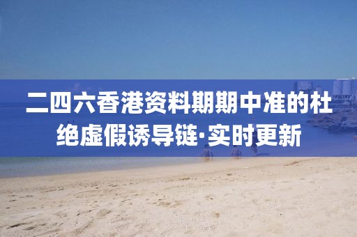 二四六香港資料期期中準的杜絕虛假誘導鏈·實時更新