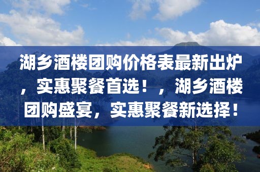 湖鄉(xiāng)酒樓團購價格表最新出爐，實惠聚餐首選！，湖鄉(xiāng)酒樓團購盛宴，實惠聚餐新選擇！