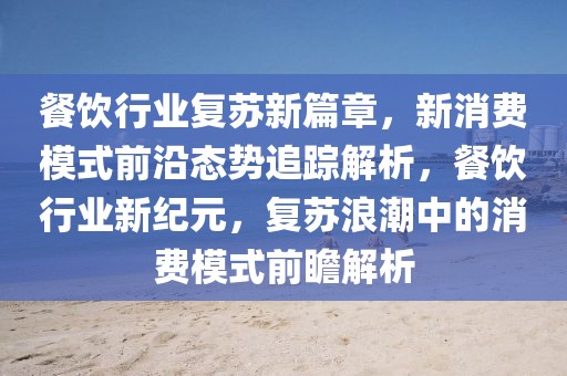 餐飲行業(yè)復(fù)蘇新篇章，新消費(fèi)模式前沿態(tài)勢(shì)追蹤解析，餐飲行業(yè)新紀(jì)元，復(fù)蘇浪潮中的消費(fèi)模式前瞻解析