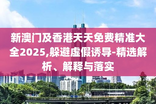 新澳門及香港天天免費(fèi)精準(zhǔn)大全2025,躲避虛假誘導(dǎo)-精選解析、解釋與落實(shí)