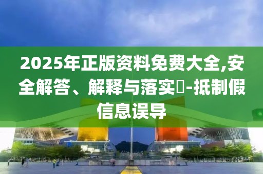 2025年正版資料免費大全,安全解答、解釋與落實?-抵制假信息誤導