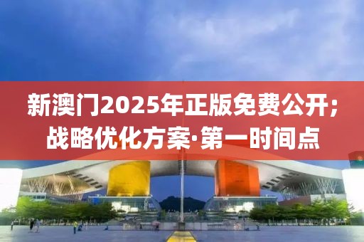 新澳門2025年正版免費公開;戰(zhàn)略優(yōu)化方案·第一時間點