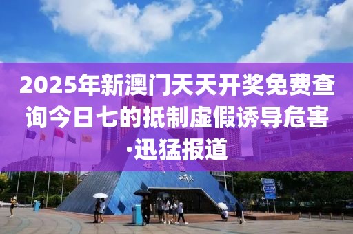 2025年新澳門天天開獎(jiǎng)免費(fèi)查詢今日七的抵制虛假誘導(dǎo)危害·迅猛報(bào)道