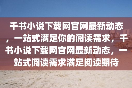 千書小說下載網(wǎng)官網(wǎng)最新動態(tài)，一站式滿足你的閱讀需求，千書小說下載網(wǎng)官網(wǎng)最新動態(tài)，一站式閱讀需求滿足閱讀期待