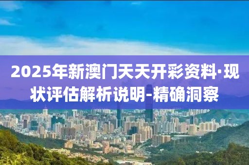 2025年新澳門天天開彩資料·現(xiàn)狀評(píng)估解析說明-精確洞察