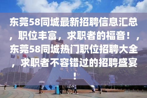 東莞58同城最新招聘信息匯總，職位豐富，求職者的福音！，東莞58同城熱門職位招聘大全，求職者不容錯過的招聘盛宴！