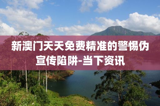 新澳門天天免費精準(zhǔn)的警惕偽宣傳陷阱-當(dāng)下資訊