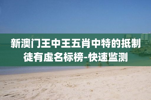 新澳門王中王五肖中特的抵制徒有虛名標(biāo)榜-快速監(jiān)測(cè)