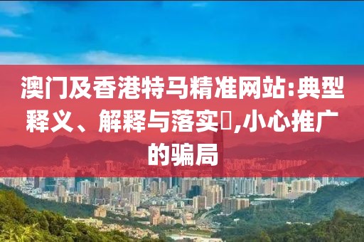 澳門及香港特馬精準(zhǔn)網(wǎng)站:典型釋義、解釋與落實(shí)?,小心推廣的騙局