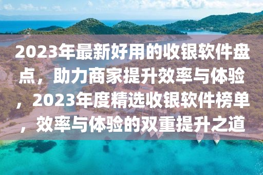 2023年最新好用的收銀軟件盤(pán)點(diǎn)，助力商家提升效率與體驗(yàn)，2023年度精選收銀軟件榜單，效率與體驗(yàn)的雙重提升之道