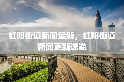 紅陽(yáng)街道新聞最新，紅陽(yáng)街道新聞更新速遞