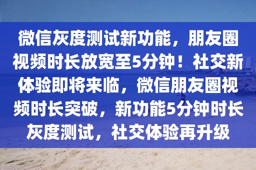 微信灰度測試新功能，朋友圈視頻時長放寬至5分鐘！社交新體驗即將來臨，微信朋友圈視頻時長突破，新功能5分鐘時長灰度測試，社交體驗再升級