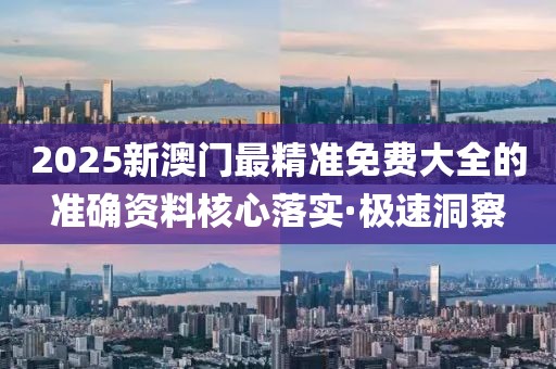 2025新澳門最精準(zhǔn)免費(fèi)大全的準(zhǔn)確資料核心落實(shí)·極速洞察