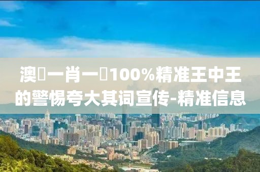 澳門一肖一碼100%精準(zhǔn)王中王的警惕夸大其詞宣傳-精準(zhǔn)信息