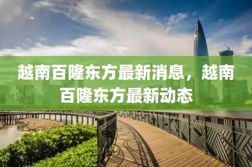 越南百隆東方最新消息，越南百隆東方最新動(dòng)態(tài)
