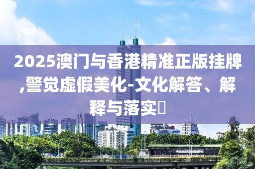 2025澳門與香港精準正版掛牌,警覺虛假美化-文化解答、解釋與落實?