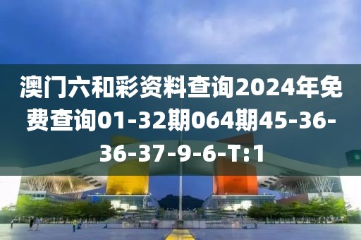 澳門六和彩資料查詢2024年免費查詢01-32期064期45-36-36-37-9-6-T:1