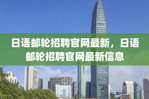 日語郵輪招聘官網最新，日語郵輪招聘官網最新信息
