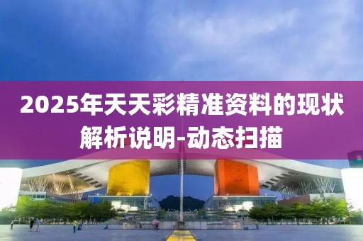 2025年天天彩精準(zhǔn)資料的現(xiàn)狀解析說明-動態(tài)掃描