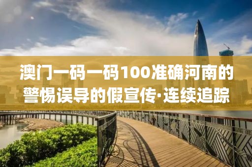 澳門一碼一碼100準(zhǔn)確河南的警惕誤導(dǎo)的假宣傳·連續(xù)追蹤