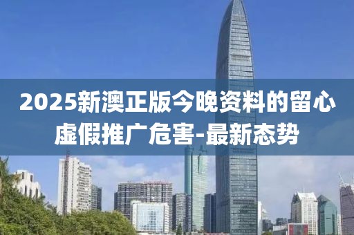 2025新澳正版今晚資料的留心虛假推廣危害-最新態(tài)勢(shì)
