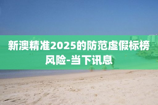 新澳精準2025的防范虛假標榜風險-當下訊息