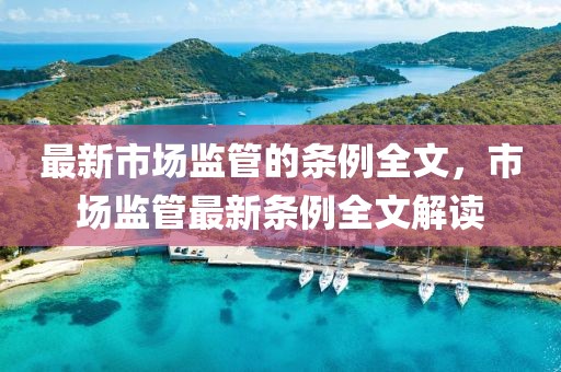 最新市場監(jiān)管的條例全文，市場監(jiān)管最新條例全文解讀