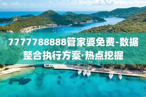 7777788888管家婆免費-數(shù)據(jù)整合執(zhí)行方案·熱點挖掘