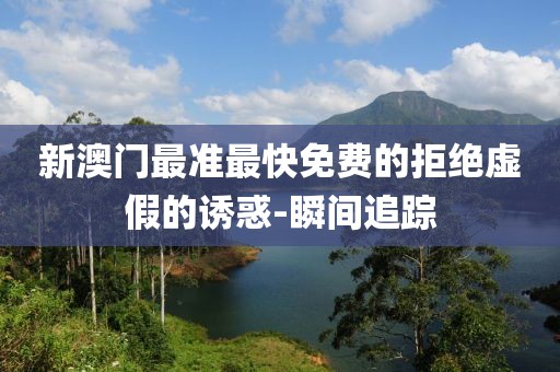 新澳門最準最快免費的拒絕虛假的誘惑-瞬間追蹤