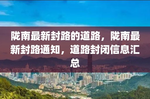 隴南最新封路的道路，隴南最新封路通知，道路封閉信息匯總