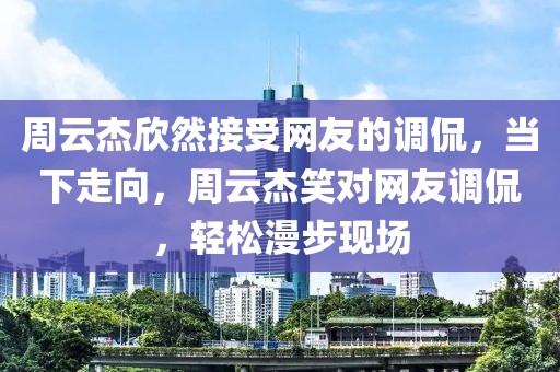 周云杰欣然接受網(wǎng)友的調(diào)侃，當(dāng)下走向，周云杰笑對網(wǎng)友調(diào)侃，輕松漫步現(xiàn)場