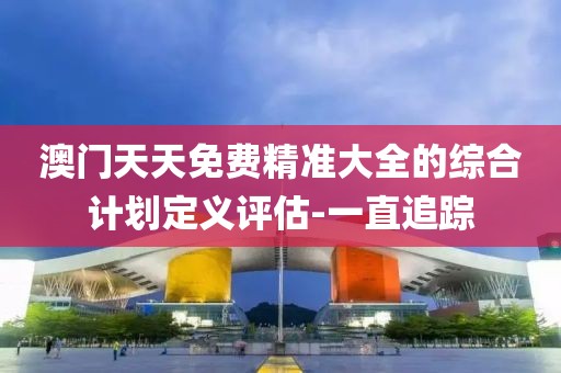澳門天天免費(fèi)精準(zhǔn)大全的綜合計(jì)劃定義評估-一直追蹤