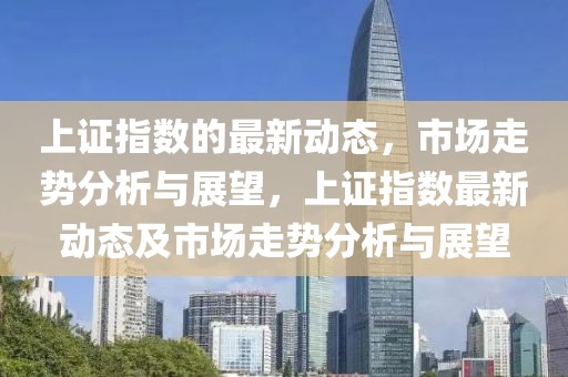 上證指數(shù)的最新動(dòng)態(tài)，市場(chǎng)走勢(shì)分析與展望，上證指數(shù)最新動(dòng)態(tài)及市場(chǎng)走勢(shì)分析與展望