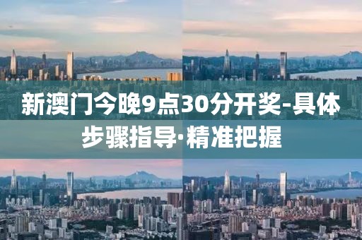 新澳門今晚9點30分開獎-具體步驟指導·精準把握