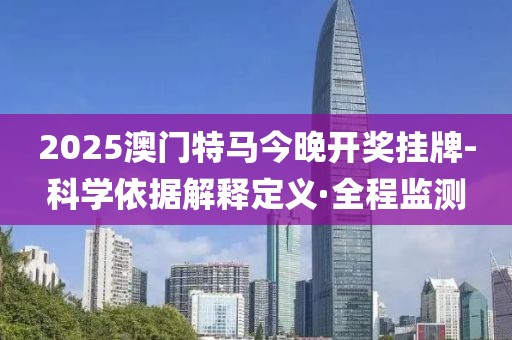 2025澳門特馬今晚開獎掛牌-科學依據(jù)解釋定義·全程監(jiān)測
