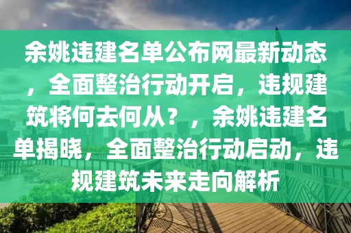 余姚違建名單公布網(wǎng)最新動(dòng)態(tài)，全面整治行動(dòng)開啟，違規(guī)建筑將何去何從？，余姚違建名單揭曉，全面整治行動(dòng)啟動(dòng)，違規(guī)建筑未來走向解析