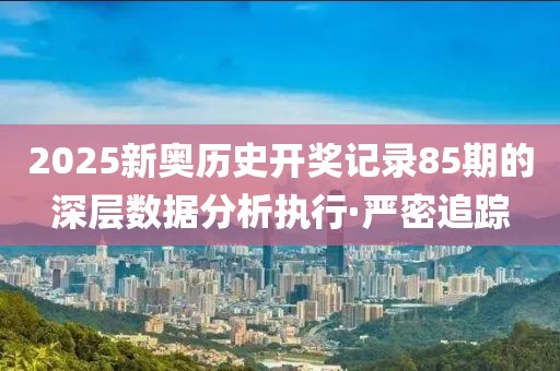 2025新奧歷史開獎記錄85期的深層數(shù)據(jù)分析執(zhí)行·嚴密追蹤