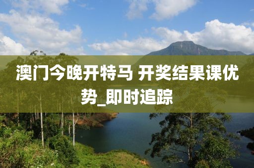 澳門今晚開特馬 開獎結(jié)果課優(yōu)勢_即時追蹤