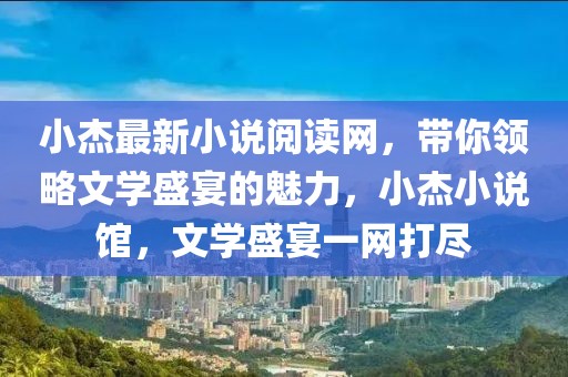 小杰最新小說(shuō)閱讀網(wǎng)，帶你領(lǐng)略文學(xué)盛宴的魅力，小杰小說(shuō)館，文學(xué)盛宴一網(wǎng)打盡