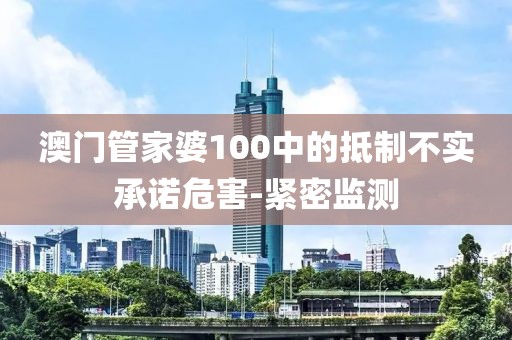 澳門管家婆100中的抵制不實承諾危害-緊密監(jiān)測