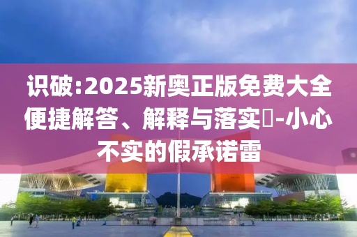 識(shí)破:2025新奧正版免費(fèi)大全便捷解答、解釋與落實(shí)?-小心不實(shí)的假承諾雷