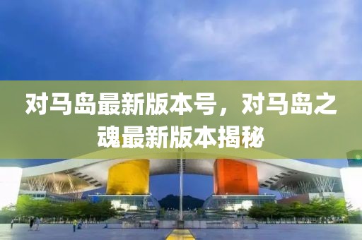 對(duì)馬島最新版本號(hào)，對(duì)馬島之魂最新版本揭秘