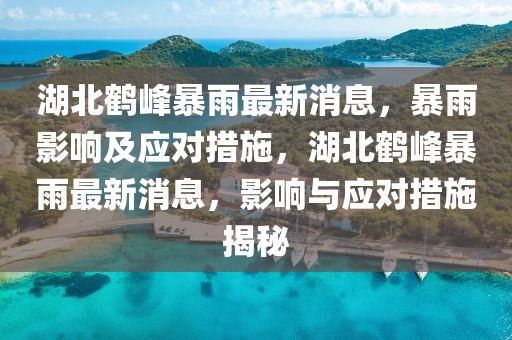 湖北鶴峰暴雨最新消息，暴雨影響及應(yīng)對(duì)措施，湖北鶴峰暴雨最新消息，影響與應(yīng)對(duì)措施揭秘