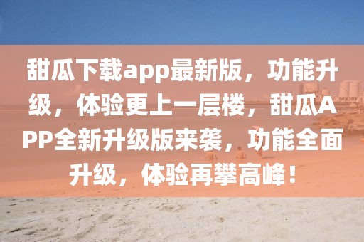 甜瓜下載app最新版，功能升級(jí)，體驗(yàn)更上一層樓，甜瓜APP全新升級(jí)版來襲，功能全面升級(jí)，體驗(yàn)再攀高峰！