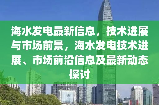 海水發(fā)電最新信息，技術(shù)進(jìn)展與市場前景，海水發(fā)電技術(shù)進(jìn)展、市場前沿信息及最新動態(tài)探討