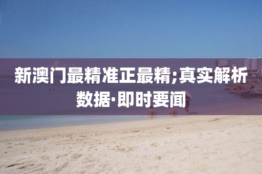 新澳門最精準(zhǔn)正最精;真實解析數(shù)據(jù)·即時要聞