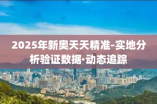 2025年新奧天天精準-實地分析驗證數(shù)據(jù)·動態(tài)追蹤