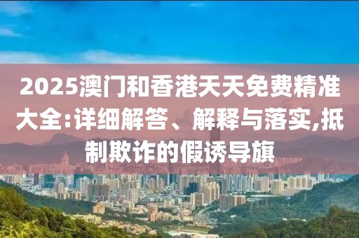 2025澳門和香港天天免費(fèi)精準(zhǔn)大全:詳細(xì)解答、解釋與落實(shí),抵制欺詐的假誘導(dǎo)旗